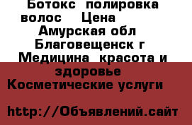 Ботокс ,полировка волос  › Цена ­ 1 500 - Амурская обл., Благовещенск г. Медицина, красота и здоровье » Косметические услуги   